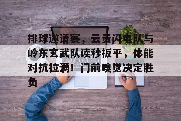排球邀请赛，云贵闪电队与岭东玄武队读秒扳平，体能对抗拉满！门前嗅觉决定胜负的简单介绍-开云平台