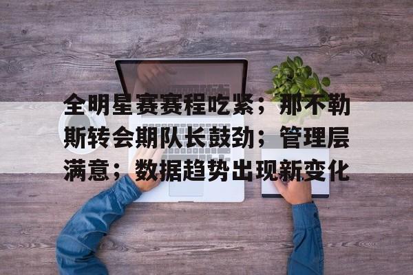 包含全明星赛赛程吃紧；那不勒斯转会期队长鼓劲；管理层满意；数据趋势出现新变化的词条-开云平台