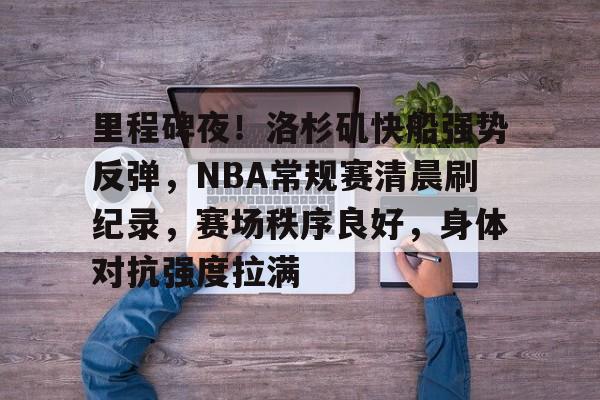 里程碑夜!洛杉矶快船强势反弹,NBA常规赛清晨刷纪录,赛场秩序良好,身体对抗强度拉满的简单介绍 里程碑夜!洛杉矶快船强势反弹,NBA常规赛清晨刷纪录,赛场秩序良好,身体对抗强度拉满的简单介绍