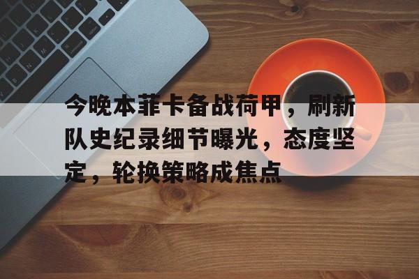 包含今晚本菲卡备战荷甲，刷新队史纪录细节曝光，态度坚定，轮换策略成焦点的词条